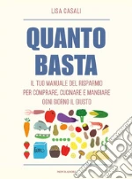 Quanto basta. Il tuo manuale del risparmio per comprare, cucinare e mangiare ogni giorno il giusto