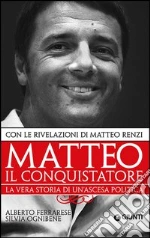Matteo il conquistatore. La vera storia di un'ascesa politica. Con le rivelazioni di Matteo Renzi