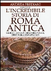 L'incredibile storia di Roma antica. Segreti, condottieri, personaggi, sfide e grandi battaglie libro