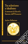 Tra eclettismo e idealismo. Frammenti di filosofia francese dell'Ottocento Tra eclettismo e idealismo. Frammenti di filosofia francese dell'Ottocento