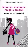 Mamme, manager, mogli amanti. Come fanno a fare tutto? libro