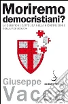 Moriremo democristiani? La questione cattolica nella ricostruzione della Repubblica Moriremo democristiani? La questione cattolica nella ricostruzione della Repubblica