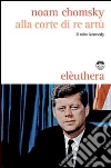 Alla corte di re Artù. Il mito Kennedy libro