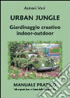 Urban jungle. Giardinaggio creativo indoor-outdoor. Manuale pratico. Idroponica e tecniche insolite Urban jungle. Giardinaggio creativo indoor-outdoor. Manuale pratico. Idroponica e tecniche insolite